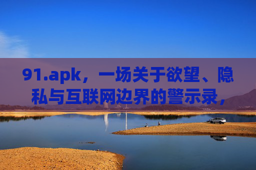 91.apk,一场关于欲望、隐私与互联网边界的警示录,91.apk,欲望、隐私与互联网边界的警示录 91.apk,一场关于欲望、隐私与互联网边界的警示录,91.apk,欲望、隐私与互联网边界的警示录