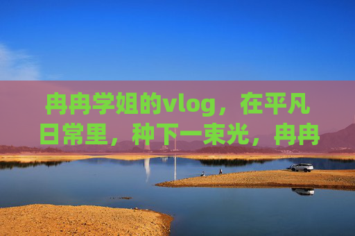冉冉学姐的vlog，在平凡日常里，种下一束光，冉冉学姐的平凡日常vlog，种下一束光