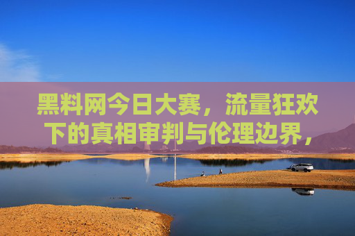 黑料网今日大赛，流量狂欢下的真相审判与伦理边界，黑料网大赛，流量狂欢下的真相审判与伦理边界