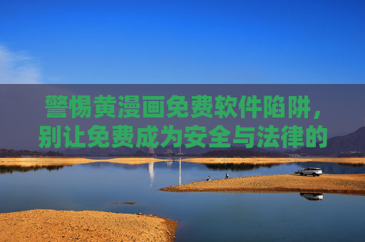 警惕黄漫画免费软件陷阱,别让免费成为安全与法律的绊脚石,警惕黄漫画免费软件陷阱,别让免费成为安全与法律的绊脚石 警惕黄漫画免费软件陷阱,别让免费成为安全与法律的绊脚石,警惕黄漫画免费软件陷阱,别让免费成为安全与法律的绊脚石