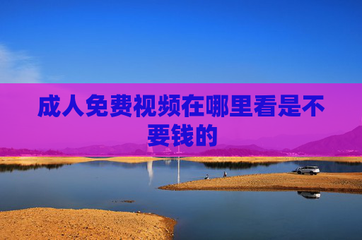 成人免费视频在哪里看是不要钱的 成人免费视频在哪里看是不要钱的