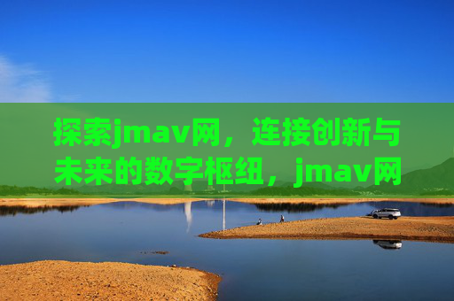 探索jmav网,连接创新与未来的数字枢纽,jmav网,连接创新与未来的数字枢纽 探索jmav网,连接创新与未来的数字枢纽,jmav网,连接创新与未来的数字枢纽
