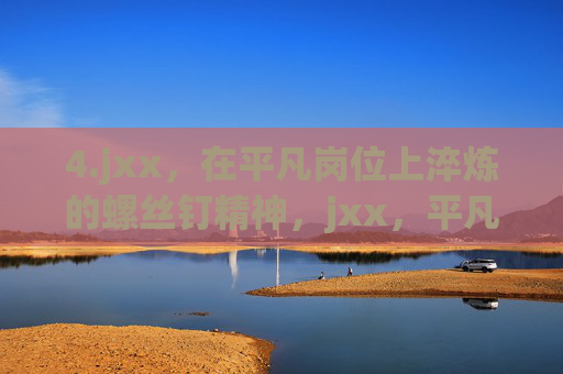 4.jxx,在平凡岗位上淬炼的螺丝钉精神,jxx,平凡岗位淬炼螺丝钉精神 4.jxx,在平凡岗位上淬炼的螺丝钉精神,jxx,平凡岗位淬炼螺丝钉精神