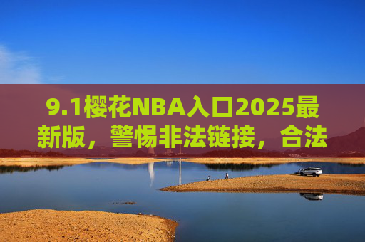 9.1樱花NBA入口2025最新版,警惕非法链接,合法观看NBA才是正道,警惕非法樱花NBA入口2025最新版,合法观看NBA才是正道 9.1樱花NBA入口2025最新版,警惕非法链接,合法观看NBA才是正道,警惕非法樱花NBA入口2025最新版,合法观看NBA才是正道