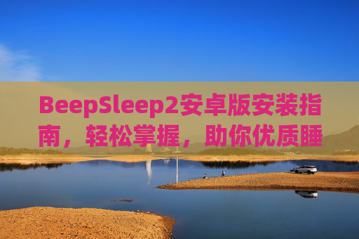 BeepSleep2安卓版安装指南,轻松掌握,助你优质睡眠,BeepSleep2安卓版安装指南,轻松掌握,助你优质睡眠 BeepSleep2安卓版安装指南,轻松掌握,助你优质睡眠,BeepSleep2安卓版安装指南,轻松掌握,助你优质睡眠