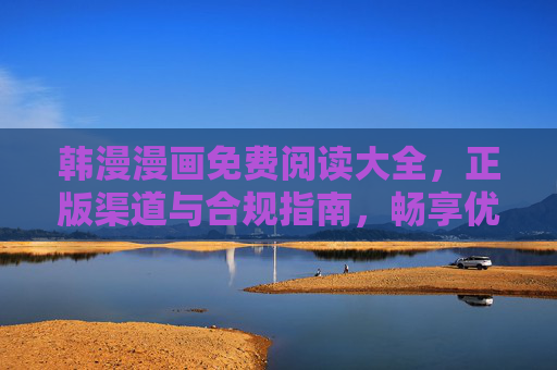 韩漫漫画免费阅读大全,正版渠道与合规指南,畅享优质内容不踩坑,韩漫漫画免费阅读大全,正版渠道合规指南,畅享优质不踩坑 韩漫漫画免费阅读大全,正版渠道与合规指南,畅享优质内容不踩坑,韩漫漫画免费阅读大全,正版渠道合规指南,畅享优质不踩坑