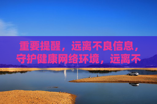 重要提醒,远离不良信息,守护健康网络环境,远离不良信息,守护健康网络环境 重要提醒,远离不良信息,守护健康网络环境,远离不良信息,守护健康网络环境