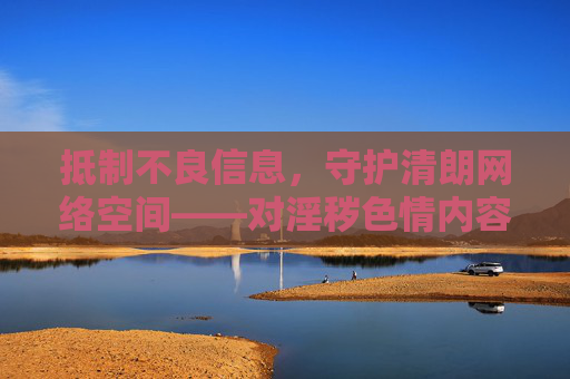 抵制不良信息,守护清朗网络空间——对淫秽色情内容说不,抵制淫秽色情,守护清朗网络 抵制不良信息,守护清朗网络空间——对淫秽色情内容说不,抵制淫秽色情,守护清朗网络