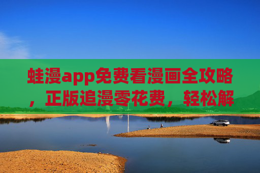 蛙漫app免费看漫画全攻略,正版追漫零花费,轻松解锁海量内容,蛙漫app免费看漫画全攻略,正版零花费解锁海量内容 蛙漫app免费看漫画全攻略,正版追漫零花费,轻松解锁海量内容,蛙漫app免费看漫画全攻略,正版零花费解锁海量内容