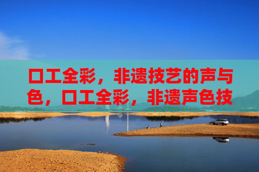 口工全彩，非遗技艺的声与色，口工全彩，非遗声色技艺