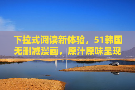 下拉式阅读新体验,51韩国无删减漫画,原汁原味呈现创作本真,下拉式阅读新体验,51韩国无删减漫画原汁本真 下拉式阅读新体验,51韩国无删减漫画,原汁原味呈现创作本真,下拉式阅读新体验,51韩国无删减漫画原汁本真