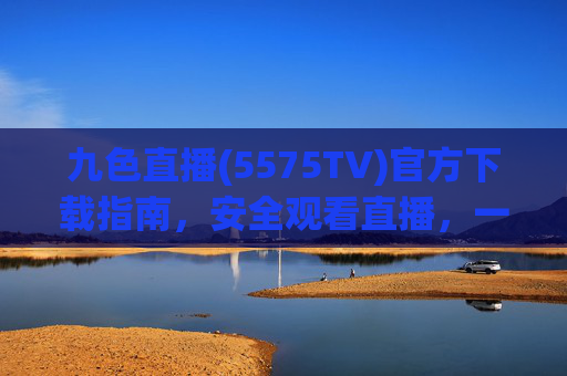 九色直播(5575TV)官方下载指南，安全观看直播，一键安装教程，九色直播(5575TV)官方下载指南，安全观看与一键安装