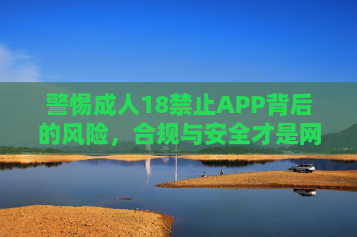 警惕成人18禁止APP背后的风险,合规与安全才是网络环境的底色,警惕成人18禁止APP风险,合规安全守护网络环境底色 警惕成人18禁止APP背后的风险,合规与安全才是网络环境的底色,警惕成人18禁止APP风险,合规安全守护网络环境底色