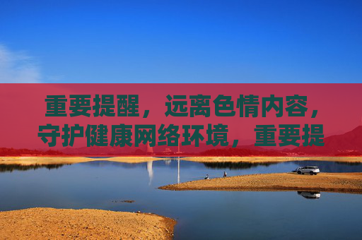 重要提醒,远离色情内容,守护健康网络环境,重要提醒,远离色情内容,守护健康网络环境 重要提醒,远离色情内容,守护健康网络环境,重要提醒,远离色情内容,守护健康网络环境