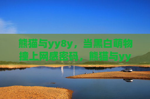 熊猫与yy8y,当黑白萌物撞上网感密码,熊猫与yy8y,黑白萌物撞上网感密码 熊猫与yy8y,当黑白萌物撞上网感密码,熊猫与yy8y,黑白萌物撞上网感密码