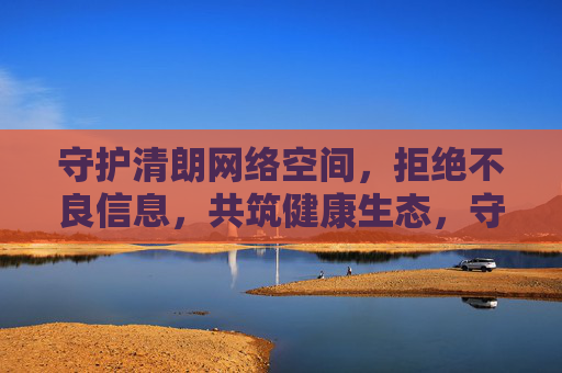守护清朗网络空间,拒绝不良信息,共筑健康生态,守护清朗网络空间,共筑健康生态 守护清朗网络空间,拒绝不良信息,共筑健康生态,守护清朗网络空间,共筑健康生态
