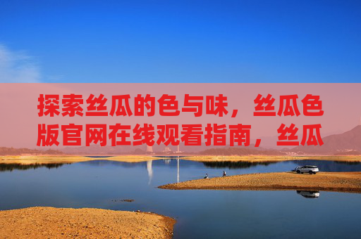 探索丝瓜的色与味，丝瓜色版官网在线观看指南，丝瓜色版官网在线观看指南，探索色与味
