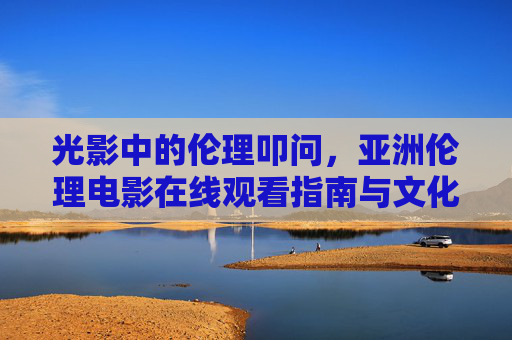 光影中的伦理叩问,亚洲伦理电影在线观看指南与文化思考,光影中的伦理叩问,亚洲伦理电影观看指南与文化思考 光影中的伦理叩问,亚洲伦理电影在线观看指南与文化思考,光影中的伦理叩问,亚洲伦理电影观看指南与文化思考