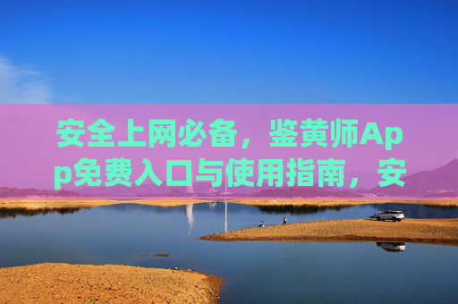 安全上网必备，鉴黄师App免费入口与使用指南，安全上网必备，鉴黄师App免费入口与使用指南
