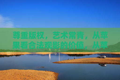 尊重版权,艺术常青,从苹果看合法观影的价值,从苹果看合法观影,尊重版权守护艺术常青 尊重版权,艺术常青,从苹果看合法观影的价值,从苹果看合法观影,尊重版权守护艺术常青
