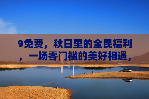 9免费，秋日里的全民福利，一场零门槛的美好相遇，秋日全民免费福利，零门槛的美好相遇