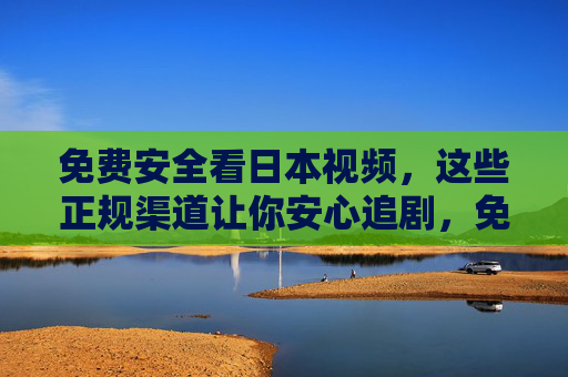 免费安全看日本视频,这些正规渠道让你安心追剧,免费安全看日本视频,正规渠道安心追剧 免费安全看日本视频,这些正规渠道让你安心追剧,免费安全看日本视频,正规渠道安心追剧