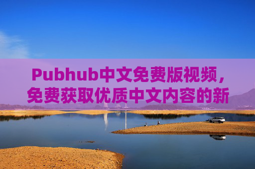 Pubhub中文免费版视频,免费获取优质中文内容的新选择,Pubhub中文免费版视频,免费获取优质中文内容的新选择 Pubhub中文免费版视频,免费获取优质中文内容的新选择,Pubhub中文免费版视频,免费获取优质中文内容的新选择