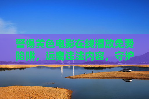 警惕黄色电影在线播放免费陷阱,远离违法内容,守护健康生活,警惕黄色电影在线免费陷阱,远离违法内容守护健康生活 警惕黄色电影在线播放免费陷阱,远离违法内容,守护健康生活,警惕黄色电影在线免费陷阱,远离违法内容守护健康生活