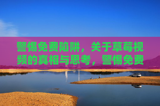 警惕免费陷阱,关于草莓视频的真相与思考,警惕免费陷阱,草莓视频的真相与思考 警惕免费陷阱,关于草莓视频的真相与思考,警惕免费陷阱,草莓视频的真相与思考