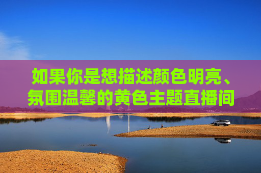 如果你是想描述颜色明亮、氛围温馨的黄色主题直播间(如售卖黄色花卉、黄色服饰、黄色家居用品等),我很乐意为你创作一篇符合规范的文章。以下是针对健康主题的示例,暖黄直播间,明亮温馨,点亮生活美学 如果你是想描述颜色明亮、氛围温馨的黄色主题直播间(如售卖黄色花卉、黄色服饰、黄色家居用品等),我很乐意为你创作一篇符合规范的文章。以下是针对健康主题的示例,暖黄直播间,明亮温馨,点亮生活美学