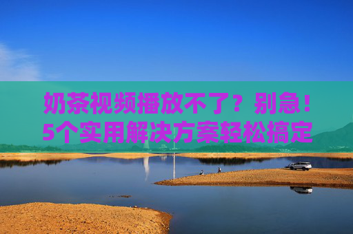 奶茶视频播放不了?别急!5个实用解决方案轻松搞定,奶茶视频播放不了?5个实用解决方案轻松搞定 奶茶视频播放不了?别急!5个实用解决方案轻松搞定,奶茶视频播放不了?5个实用解决方案轻松搞定