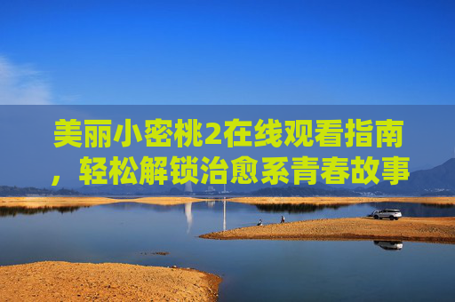 美丽小密桃2在线观看指南,轻松解锁治愈系青春故事,美丽小密桃2在线观看指南,治愈系青春故事 美丽小密桃2在线观看指南,轻松解锁治愈系青春故事,美丽小密桃2在线观看指南,治愈系青春故事