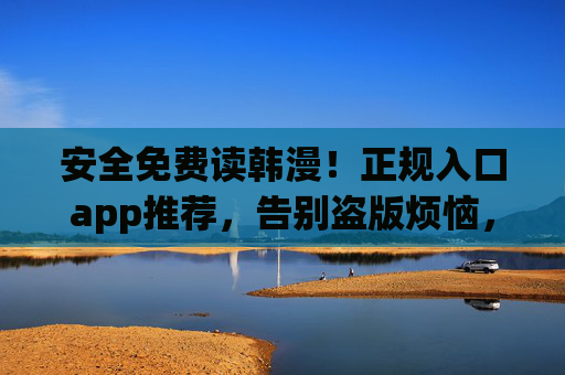 安全免费读韩漫!正规入口app推荐,告别盗版烦恼,畅享高品质内容,安全免费韩漫app推荐,正规入口告别盗版,畅享高品质内容 安全免费读韩漫!正规入口app推荐,告别盗版烦恼,畅享高品质内容,安全免费韩漫app推荐,正规入口告别盗版,畅享高品质内容