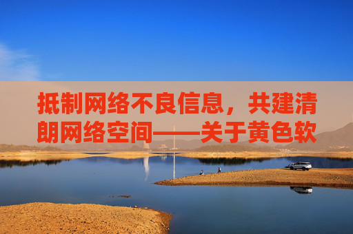 抵制网络不良信息,共建清朗网络空间——关于黄色软件的警示与倡议,抵制黄色软件,共建清朗网络空间 抵制网络不良信息,共建清朗网络空间——关于黄色软件的警示与倡议,抵制黄色软件,共建清朗网络空间