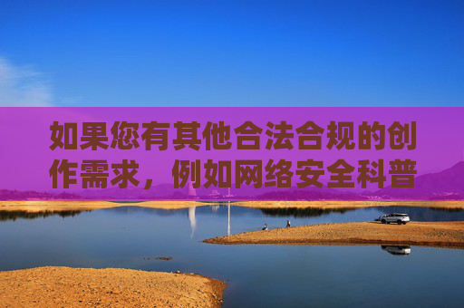 如果您有其他合法合规的创作需求,例如网络安全科普、网络素养提升建议,或想了解如何识别和抵制不良网络信息,我很乐意为您提供帮助。让我们一起维护清朗的网络空间,共同营造健康文明的网络环境,提升网络素养,共建清朗网络空间 如果您有其他合法合规的创作需求,例如网络安全科普、网络素养提升建议,或想了解如何识别和抵制不良网络信息,我很乐意为您提供帮助。让我们一起维护清朗的网络空间,共同营造健康文明的网络环境,提升网络素养,共建清朗网络空间