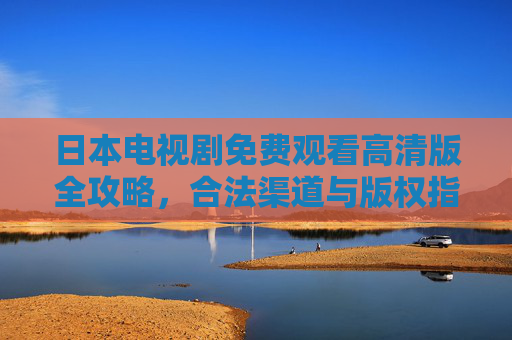 日本电视剧免费观看高清版全攻略,合法渠道与版权指南,日本电视剧高清免费观看全攻略,合法渠道与版权指南 日本电视剧免费观看高清版全攻略,合法渠道与版权指南,日本电视剧高清免费观看全攻略,合法渠道与版权指南