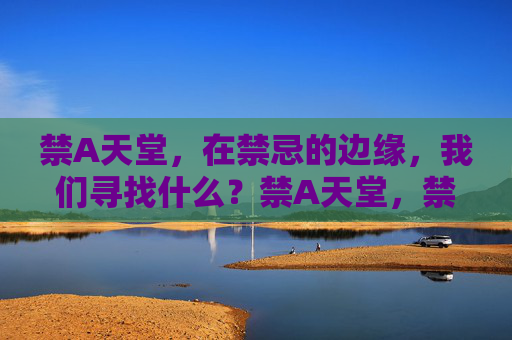禁A天堂,在禁忌的边缘,我们寻找什么?禁A天堂,禁忌边缘的追寻 禁A天堂,在禁忌的边缘,我们寻找什么?禁A天堂,禁忌边缘的追寻