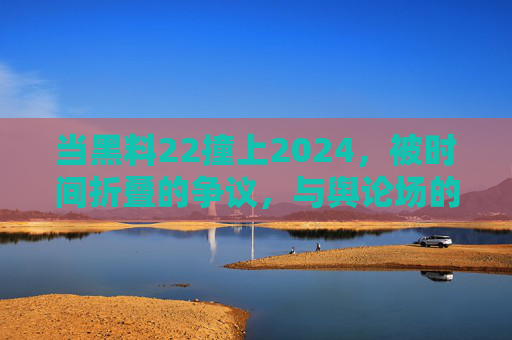 当黑料22撞上2024,被时间折叠的争议,与舆论场的自我修正,2022黑料撞2024,时间折叠的争议与舆论场自校 当黑料22撞上2024,被时间折叠的争议,与舆论场的自我修正,2022黑料撞2024,时间折叠的争议与舆论场自校