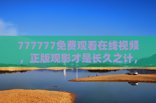 777777免费观看在线视频,正版观影才是长久之计,777777免费视频虽诱人,正版观影才是长久之计 777777免费观看在线视频,正版观影才是长久之计,777777免费视频虽诱人,正版观影才是长久之计