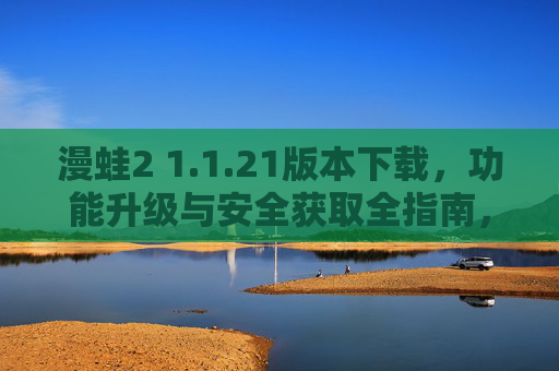 漫蛙2 1.1.21版本下载,功能升级与安全获取全指南,漫蛙2 1.1.21版本下载,功能升级与安全获取全指南 漫蛙2 1.1.21版本下载,功能升级与安全获取全指南,漫蛙2 1.1.21版本下载,功能升级与安全获取全指南