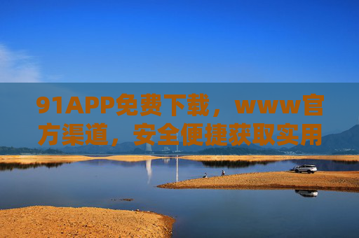 91APP免费下载,www官方渠道,安全便捷获取实用工具新体验,91APP官方免费下载,安全便捷获取实用工具 91APP免费下载,www官方渠道,安全便捷获取实用工具新体验,91APP官方免费下载,安全便捷获取实用工具