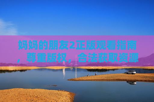 妈妈的朋友2正版观看指南,尊重版权,合法获取资源,妈妈的朋友2正版观看指南,尊重版权,合法获取资源 妈妈的朋友2正版观看指南,尊重版权,合法获取资源,妈妈的朋友2正版观看指南,尊重版权,合法获取资源