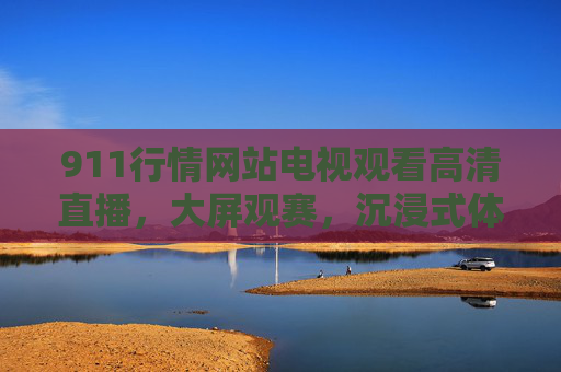 911行情网站电视观看高清直播,大屏观赛,沉浸式体验行情与赛事,911行情网站电视直播,大屏高清沉浸式观赛行情体验 911行情网站电视观看高清直播,大屏观赛,沉浸式体验行情与赛事,911行情网站电视直播,大屏高清沉浸式观赛行情体验