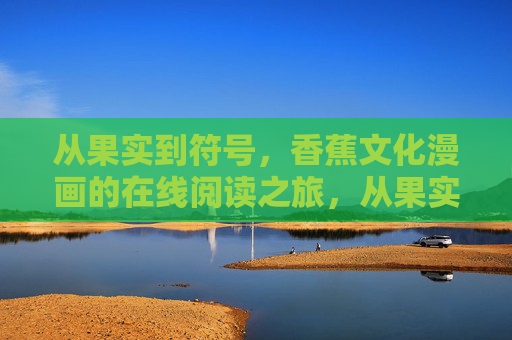 从果实到符号，香蕉文化漫画的在线阅读之旅，从果实到符号，香蕉文化漫画在线阅读之旅