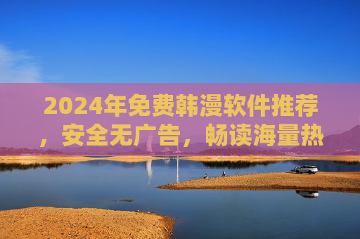 2024年免费韩漫软件推荐,安全无广告,畅读海量热门作品!2024年免费韩漫软件推荐,安全无广告畅读海量热门作品 2024年免费韩漫软件推荐,安全无广告,畅读海量热门作品!2024年免费韩漫软件推荐,安全无广告畅读海量热门作品