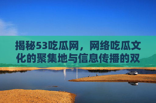 揭秘53吃瓜网，网络吃瓜文化的聚集地与信息传播的双面性，53吃瓜网，网络吃瓜文化的聚集地与信息传播的双面性
