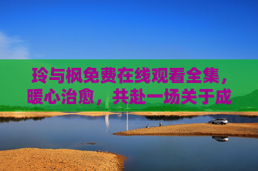 玲与枫免费在线观看全集,暖心治愈,共赴一场关于成长与陪伴的青春之约,玲与枫,暖心治愈的成长青春之约 玲与枫免费在线观看全集,暖心治愈,共赴一场关于成长与陪伴的青春之约,玲与枫,暖心治愈的成长青春之约