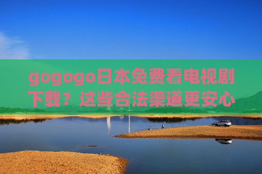 gogogo日本免费看电视剧下载？这些合法渠道更安心！日本免费看电视剧下载，这些合法渠道更安心！