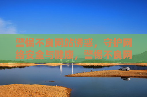 警惕不良网站诱惑,守护网络安全与健康,警惕不良网站诱惑,守护网络安全与健康 警惕不良网站诱惑,守护网络安全与健康,警惕不良网站诱惑,守护网络安全与健康