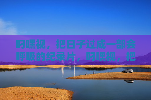 叼嘿视，把日子过成一部会呼吸的纪录片，叼嘿视，把日子过成一部会呼吸的纪录片